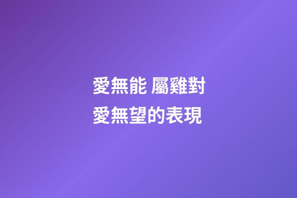 愛無能 屬雞對愛無望的表現